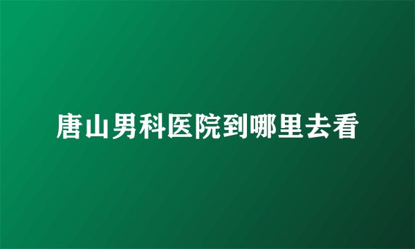 唐山男科医院到哪里去看