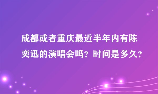 成都或者重庆最近半年内有陈奕迅的演唱会吗？时间是多久？
