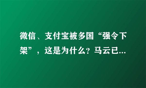 微信、支付宝被多国“强令下架”,这是为什么?马云已首先表态