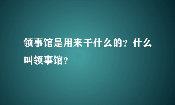 领事馆是用来干什么的?什么叫领事馆?