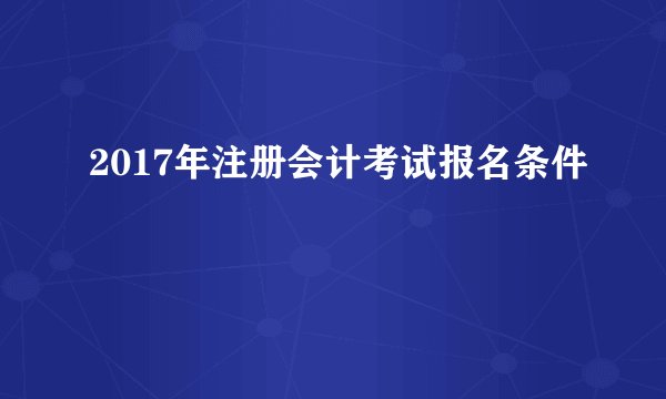 2017年注册会计考试报名条件