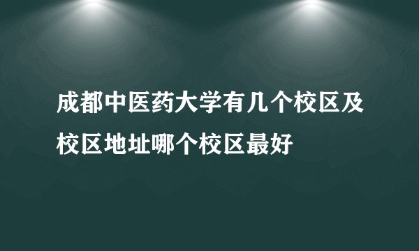 成都中医药大学有几个校区及校区地址哪个校区最好