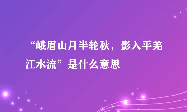 “峨眉山月半轮秋，影入平羌江水流”是什么意思