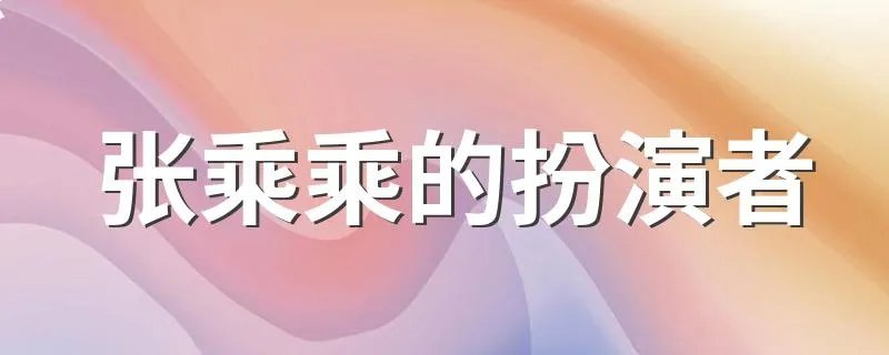 张乘乘的扮演者 有个人简介吗