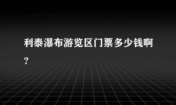 利泰瀑布游览区门票多少钱啊？