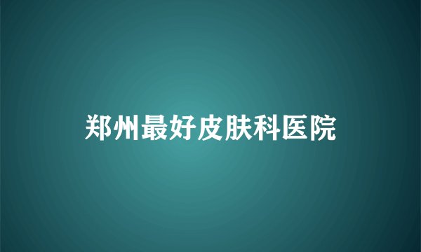 郑州最好皮肤科医院