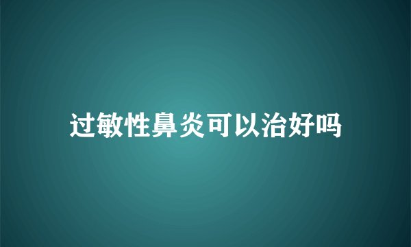 过敏性鼻炎可以治好吗