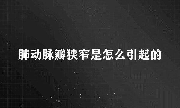 肺动脉瓣狭窄是怎么引起的