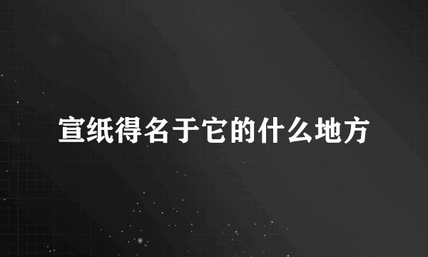 宣纸得名于它的什么地方