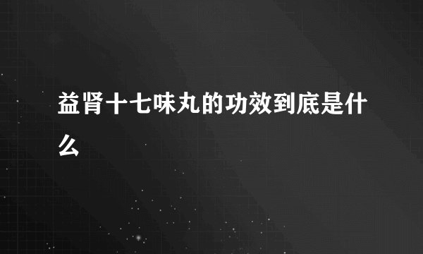 益肾十七味丸的功效到底是什么