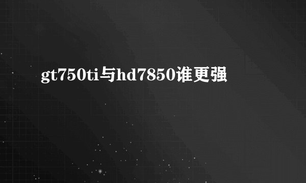 gt750ti与hd7850谁更强