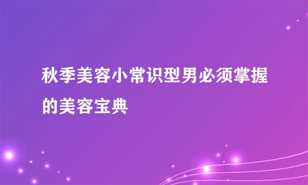 秋季美容小常识型男必须掌握的美容宝典