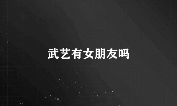 武艺有女朋友吗
