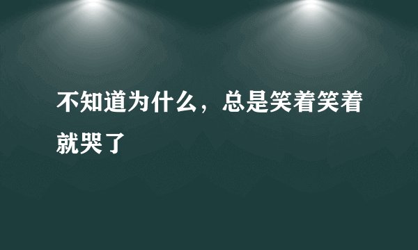 不知道为什么，总是笑着笑着就哭了