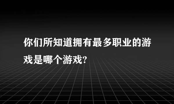 你们所知道拥有最多职业的游戏是哪个游戏?