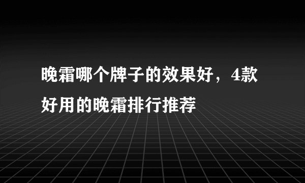 晚霜哪个牌子的效果好，4款好用的晚霜排行推荐
