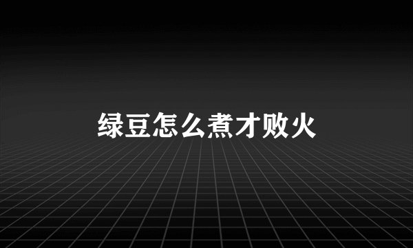 绿豆怎么煮才败火