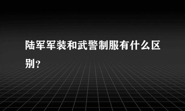 陆军军装和武警制服有什么区别？