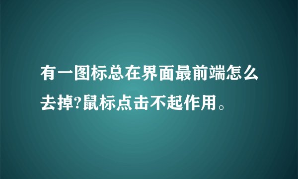 有一图标总在界面最前端怎么去掉?鼠标点击不起作用。