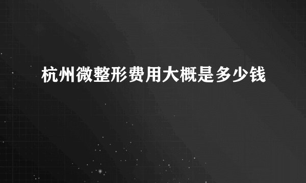 杭州微整形费用大概是多少钱