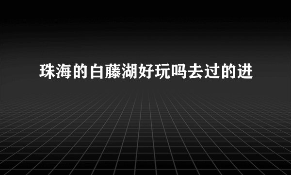 珠海的白藤湖好玩吗去过的进
