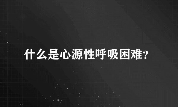 什么是心源性呼吸困难?