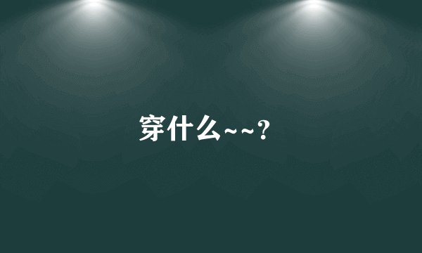 穿什么~~?