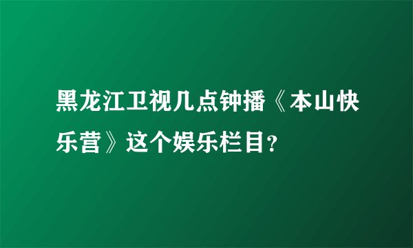 黑龙江卫视几点钟播《本山快乐营》这个娱乐栏目?