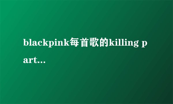 blackpink每首歌的killing part分别是谁唱的？