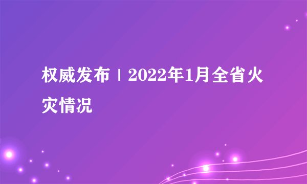 权威发布｜2022年1月全省火灾情况