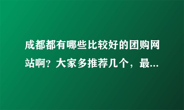成都都有哪些比较好的团购网站啊？大家多推荐几个，最好详细一点