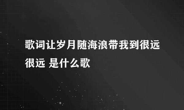 歌词让岁月随海浪带我到很远很远 是什么歌