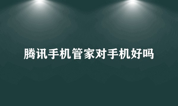 腾讯手机管家对手机好吗