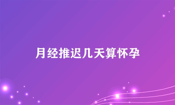 月经推迟几天算怀孕