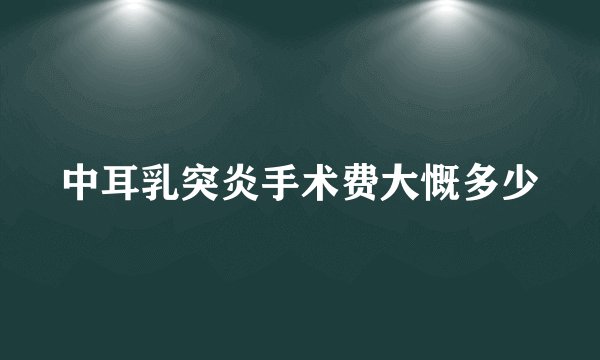 中耳乳突炎手术费大慨多少