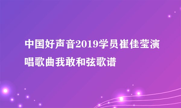 中国好声音2019学员崔佳莹演唱歌曲我敢和弦歌谱