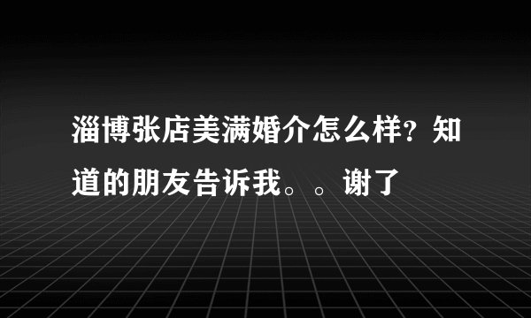 淄博张店美满婚介怎么样？知道的朋友告诉我。。谢了
