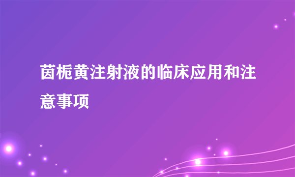 茵栀黄注射液的临床应用和注意事项