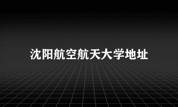 沈阳航空航天大学地址