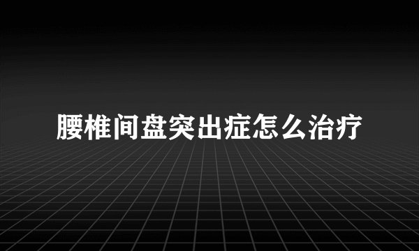 腰椎间盘突出症怎么治疗