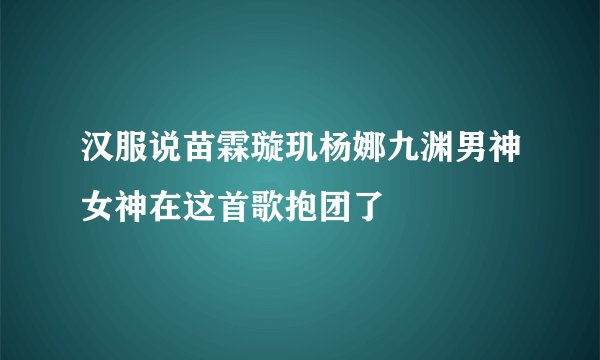 汉服说苗霖璇玑杨娜九渊男神女神在这首歌抱团了