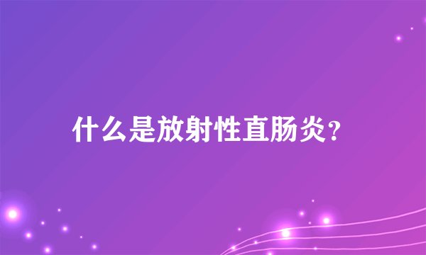 什么是放射性直肠炎？