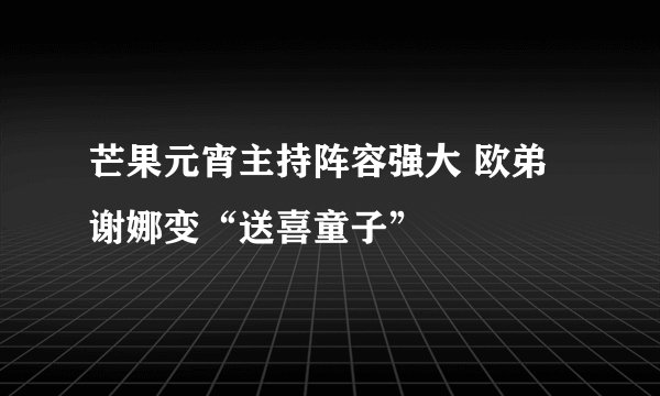 芒果元宵主持阵容强大 欧弟谢娜变“送喜童子”