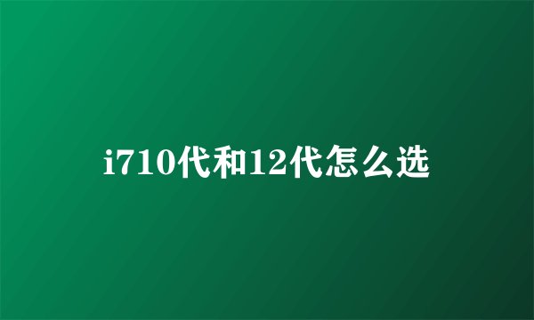 i710代和12代怎么选