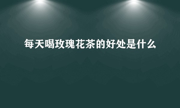 每天喝玫瑰花茶的好处是什么