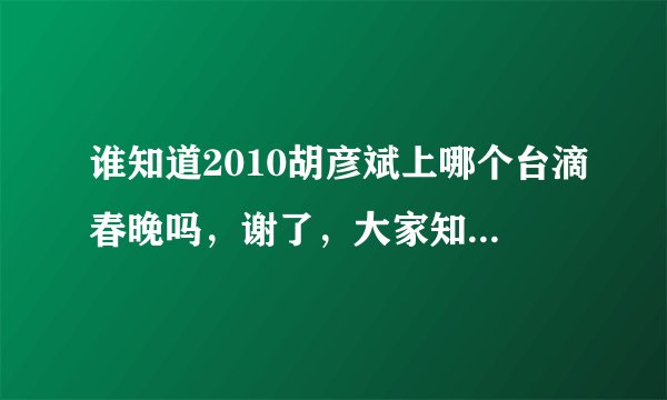 谁知道2010胡彦斌上哪个台滴春晚吗，谢了，大家知道滴告诉我一下，太感谢