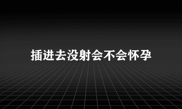 插进去没射会不会怀孕