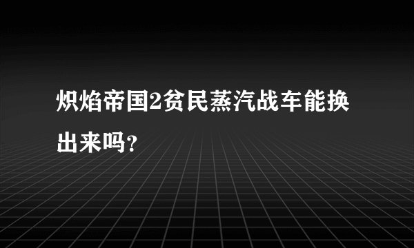 炽焰帝国2贫民蒸汽战车能换出来吗？