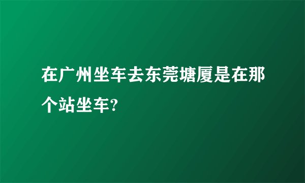 在广州坐车去东莞塘厦是在那个站坐车?