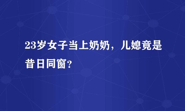 23岁女子当上奶奶，儿媳竟是昔日同窗？